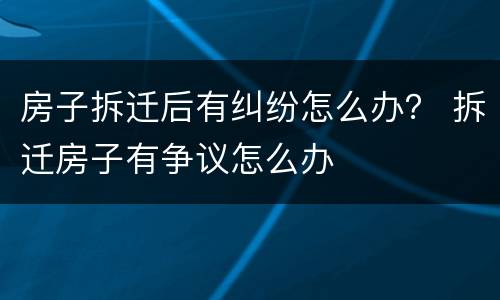 房子拆迁后有纠纷怎么办？ 拆迁房子有争议怎么办