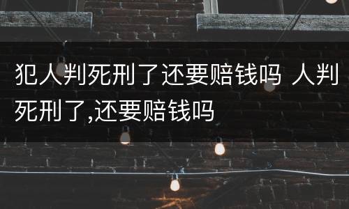 犯人判死刑了还要赔钱吗 人判死刑了,还要赔钱吗