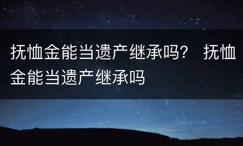 抚恤金能当遗产继承吗？ 抚恤金能当遗产继承吗