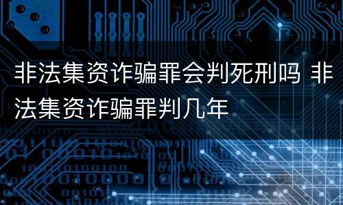 非法集资诈骗罪会判死刑吗 非法集资诈骗罪判几年
