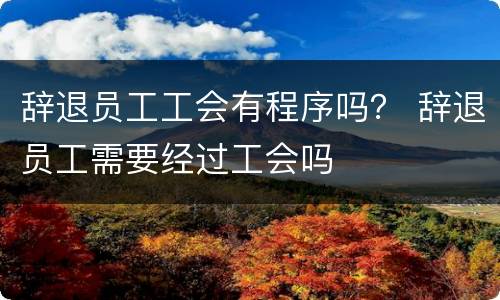 辞退员工工会有程序吗？ 辞退员工需要经过工会吗
