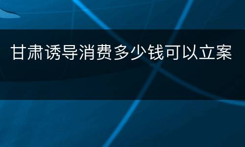 甘肃诱导消费多少钱可以立案