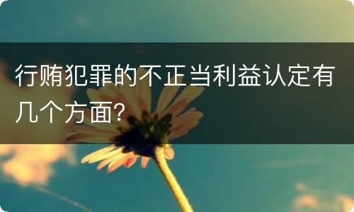 行贿犯罪的不正当利益认定有几个方面？