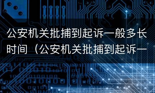 公安机关批捕到起诉一般多长时间（公安机关批捕到起诉一般多长时间结束）
