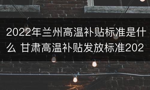 2022年兰州高温补贴标准是什么 甘肃高温补贴发放标准2020