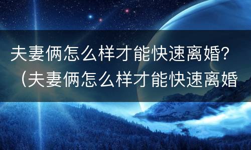 夫妻俩怎么样才能快速离婚？（夫妻俩怎么样才能快速离婚成功）