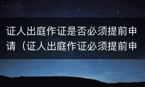 证人出庭作证是否必须提前申请（证人出庭作证必须提前申请吗）
