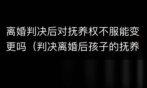 离婚判决后对抚养权不服能变更吗（判决离婚后孩子的抚养权不执行会怎么样）