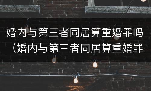 婚内与第三者同居算重婚罪吗（婚内与第三者同居算重婚罪吗知乎）
