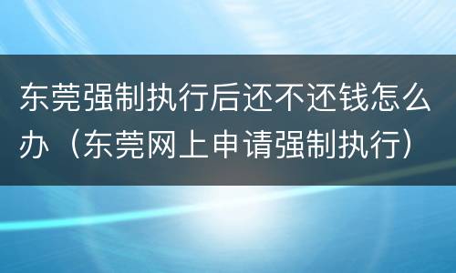 东莞强制执行后还不还钱怎么办（东莞网上申请强制执行）