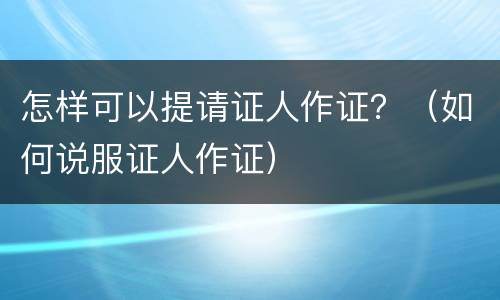 怎样可以提请证人作证？（如何说服证人作证）