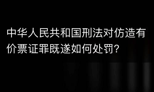 中华人民共和国刑法对仿造有价票证罪既遂如何处罚？
