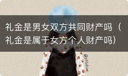 礼金是男女双方共同财产吗（礼金是属于女方个人财产吗）
