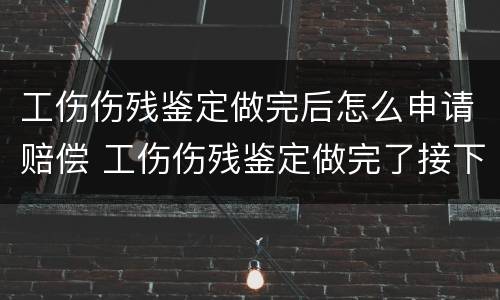工伤伤残鉴定做完后怎么申请赔偿 工伤伤残鉴定做完了接下来该怎么办