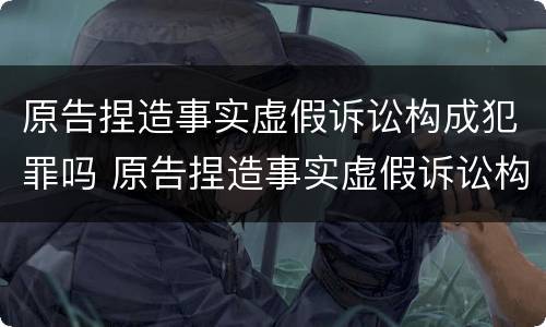 原告捏造事实虚假诉讼构成犯罪吗 原告捏造事实虚假诉讼构成犯罪吗判几年