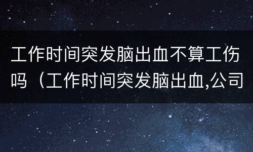 工作时间突发脑出血不算工伤吗（工作时间突发脑出血,公司有什么义务）