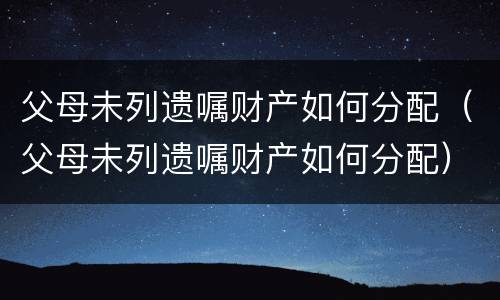 父母未列遗嘱财产如何分配（父母未列遗嘱财产如何分配）