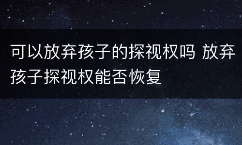 可以放弃孩子的探视权吗 放弃孩子探视权能否恢复