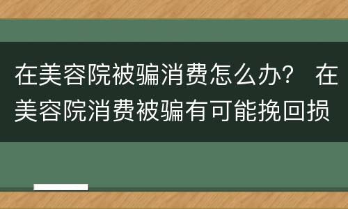 在美容院被骗消费怎么办？ 在美容院消费被骗有可能挽回损失吗