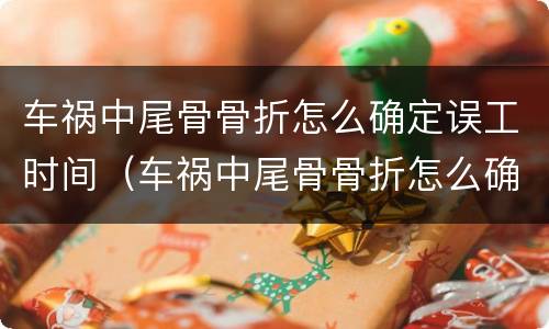 车祸中尾骨骨折怎么确定误工时间（车祸中尾骨骨折怎么确定误工时间呢）