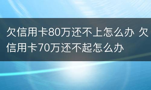 欠信用卡80万还不上怎么办 欠信用卡70万还不起怎么办