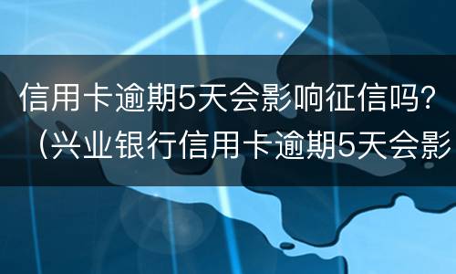 信用卡逾期5天会影响征信吗？（兴业银行信用卡逾期5天会影响征信吗）
