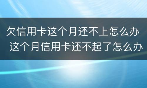 欠信用卡这个月还不上怎么办 这个月信用卡还不起了怎么办
