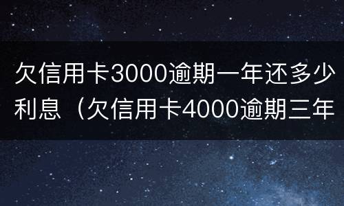 欠信用卡3000逾期一年还多少利息（欠信用卡4000逾期三年要还多少?）