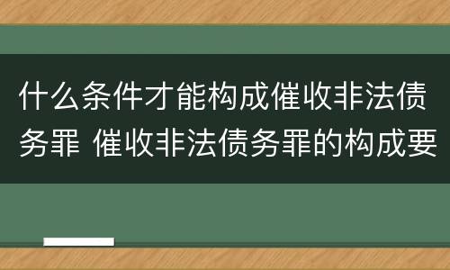什么条件才能构成催收非法债务罪 催收非法债务罪的构成要件