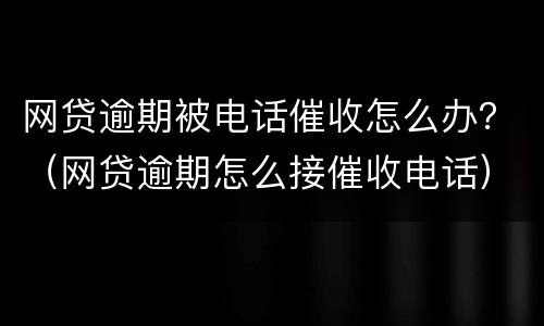 网贷逾期被电话催收怎么办？（网贷逾期怎么接催收电话）
