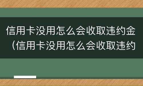 信用卡没用怎么会收取违约金（信用卡没用怎么会收取违约金的钱）