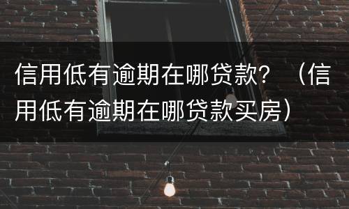信用低有逾期在哪贷款？（信用低有逾期在哪贷款买房）