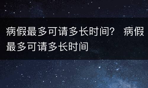 病假最多可请多长时间？ 病假最多可请多长时间