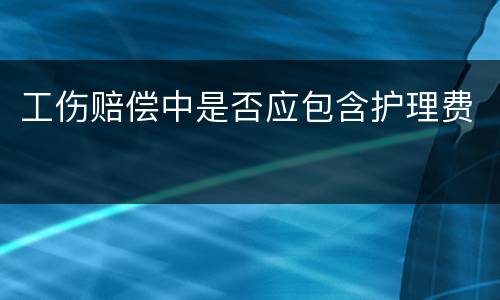 工伤赔偿中是否应包含护理费