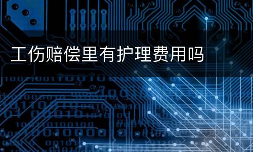 工伤赔偿里有护理费用吗