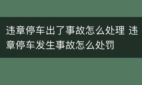 违章停车出了事故怎么处理 违章停车发生事故怎么处罚