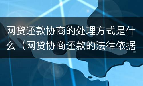 网贷还款协商的处理方式是什么（网贷协商还款的法律依据）