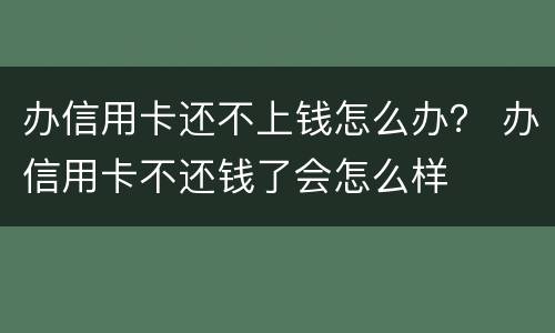 办信用卡还不上钱怎么办？ 办信用卡不还钱了会怎么样