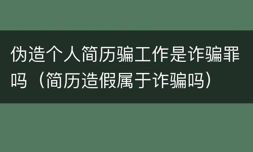 伪造个人简历骗工作是诈骗罪吗（简历造假属于诈骗吗）