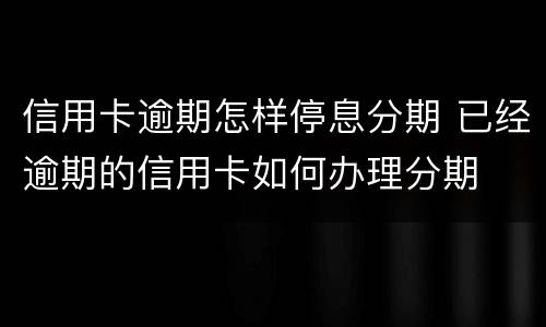 信用卡逾期怎样停息分期 已经逾期的信用卡如何办理分期