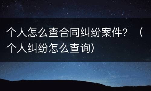 个人怎么查合同纠纷案件？（个人纠纷怎么查询）