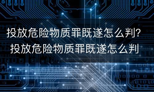 投放危险物质罪既遂怎么判？ 投放危险物质罪既遂怎么判