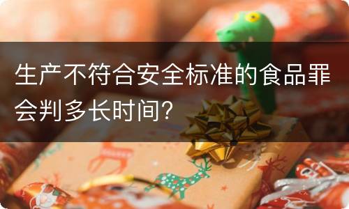 生产不符合安全标准的食品罪会判多长时间?