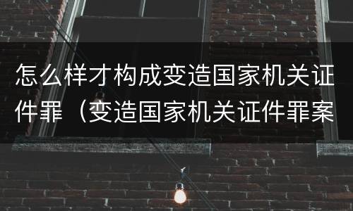 怎么样才构成变造国家机关证件罪（变造国家机关证件罪案例）