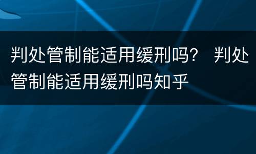 判处管制能适用缓刑吗？ 判处管制能适用缓刑吗知乎