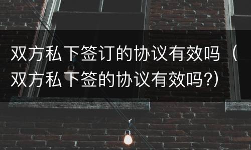 双方私下签订的协议有效吗（双方私下签的协议有效吗?）