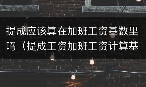 提成应该算在加班工资基数里吗（提成工资加班工资计算基数）