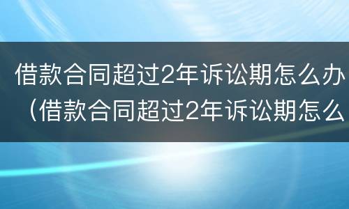 借款合同超过2年诉讼期怎么办（借款合同超过2年诉讼期怎么办呢）