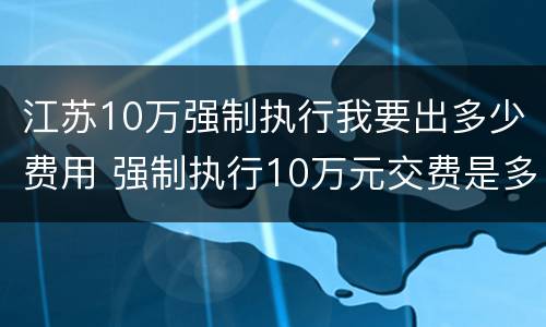 江苏10万强制执行我要出多少费用 强制执行10万元交费是多少