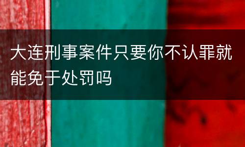 大连刑事案件只要你不认罪就能免于处罚吗